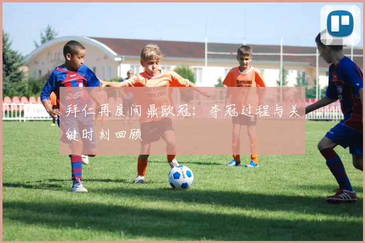 拜仁再度问鼎欧冠：夺冠过程与关键时刻回顾