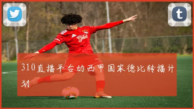 310直播平台的西甲国家德比转播计划