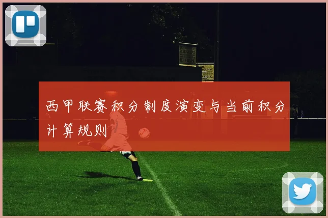 西甲联赛积分制度演变与当前积分计算规则
