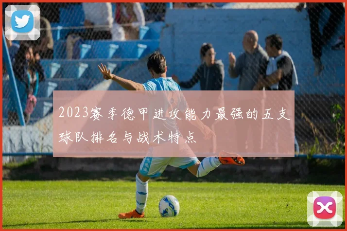 2023赛季德甲进攻能力最强的五支球队排名与战术特点