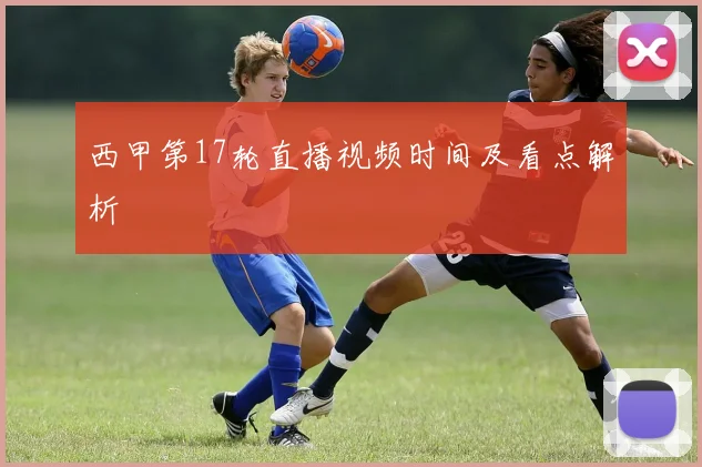 西甲第17轮直播视频时间及看点解析