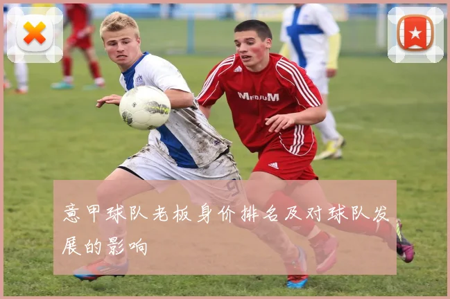 意甲球队老板身价排名及对球队发展的影响