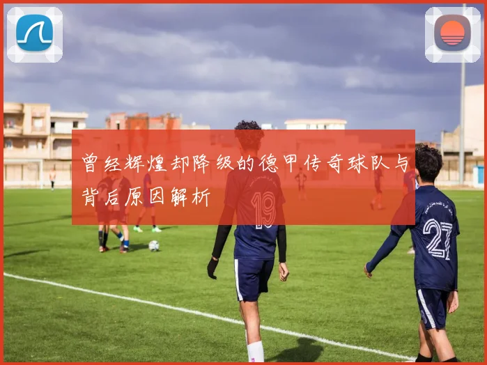 曾经辉煌却降级的德甲传奇球队与背后原因解析
