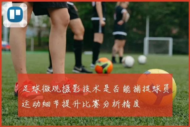 足球微观摄影技术是否能捕捉球员运动细节提升比赛分析精度