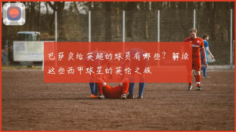 巴萨卖给英超的球员有哪些？解读这些西甲球星的英伦之旅