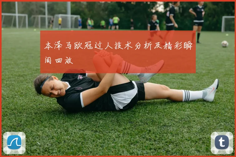 本泽马欧冠过人技术分析及精彩瞬间回放