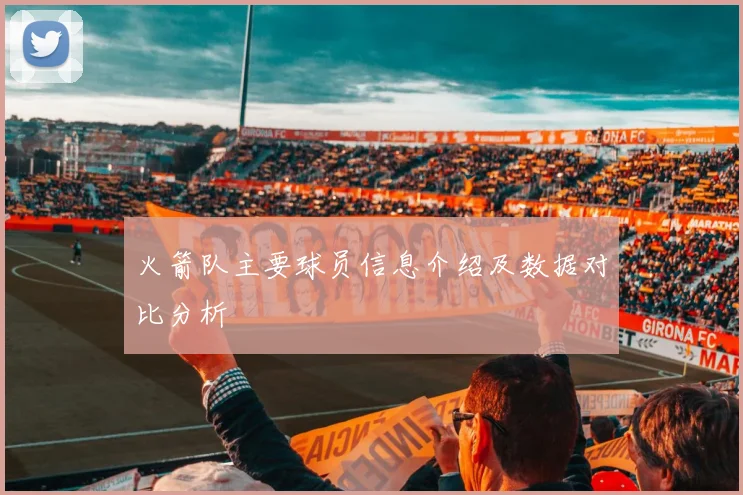 火箭队主要球员信息介绍及数据对比分析