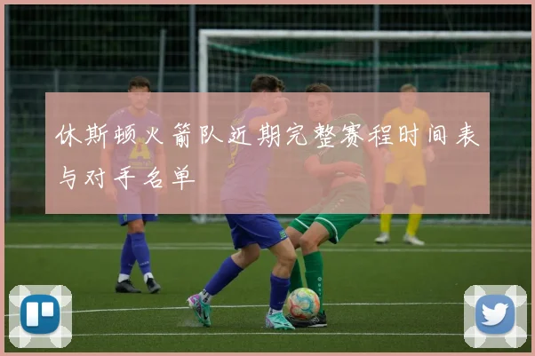 休斯顿火箭队近期完整赛程时间表与对手名单