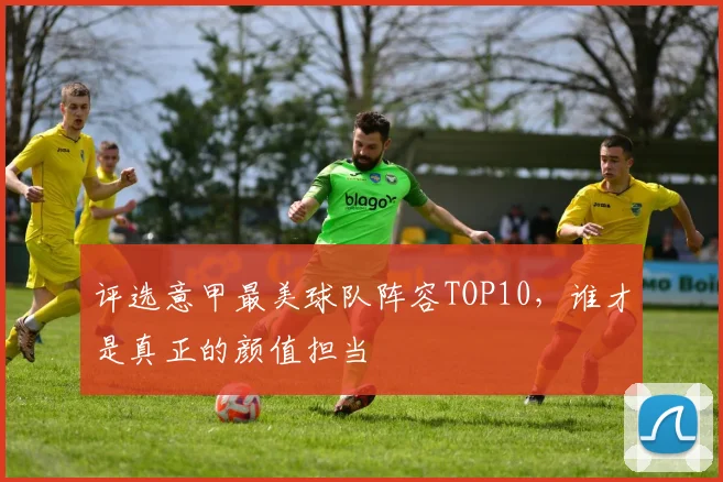 评选意甲最美球队阵容TOP10，谁才是真正的颜值担当
