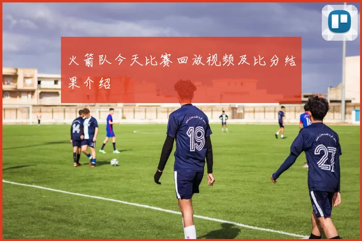 火箭队今天比赛回放视频及比分结果介绍