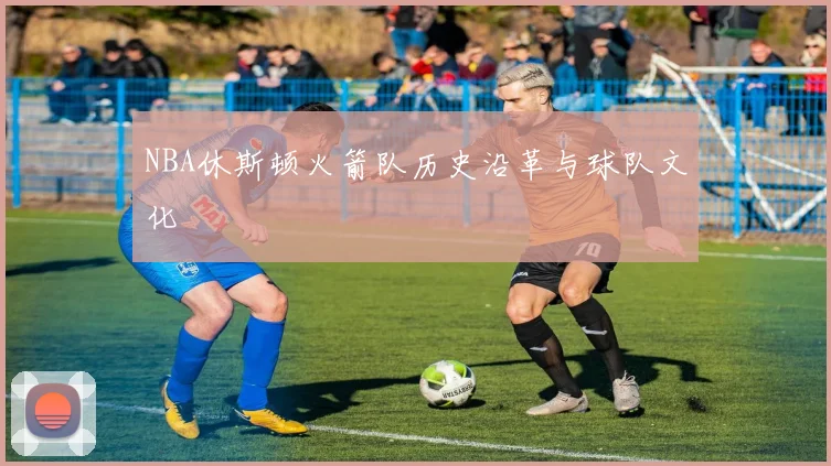 NBA休斯顿火箭队历史沿革与球队文化