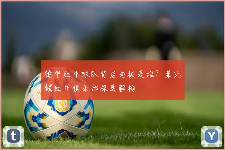 德甲红牛球队背后老板是谁？莱比锡红牛俱乐部深度解构